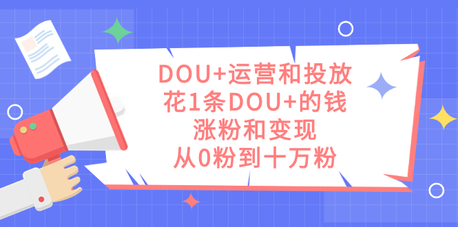 图片[1]-DOU+运营和投放秘籍：1条DOU+的钱，实现涨粉和变现，从零到十万粉丝-云上仙人资源网