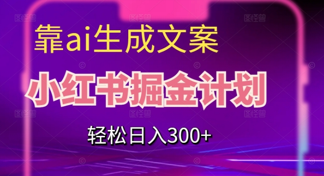 靠AI生成文案，小红书掘金计划，轻松日入300 【揭秘】