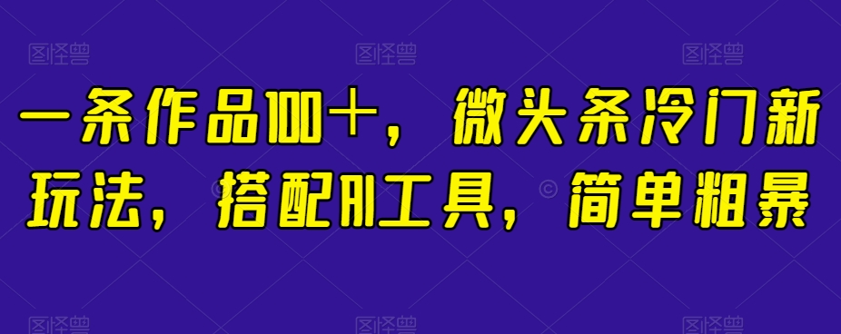 一条作品100+,微头条冷门新玩法,搭配AI工具,简单粗暴【揭秘】