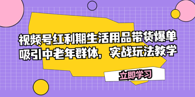 图片[1]-视频号红利期生活用品带货爆单，吸引中老年群体，实战玩法教学-云上仙人资源网