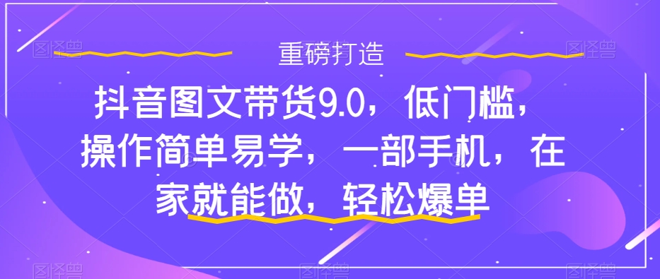 图片[1]-抖音图文带货9.0，低门槛，操作简单易学，一部手机，在家就能做，轻松爆单-云上仙人资源网