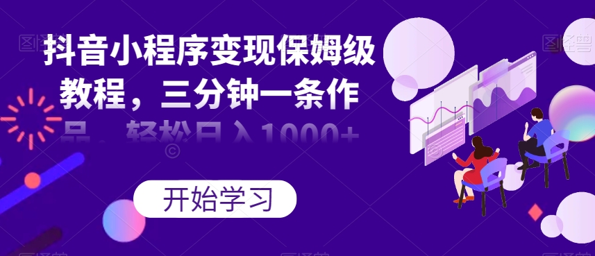 抖音小程序变现保姆级教程,三分钟一条作品,轻松日入1000+【揭秘】