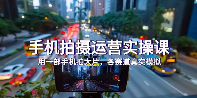 图片[1]-手机拍摄运营实操课，用一部手机拍大片，各赛道真实模拟（38节课）-云上仙人资源网