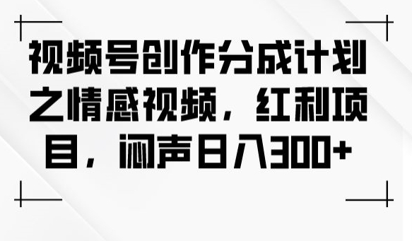 视频号创作分成计划之情感视频，红利项目，闷声日入300 