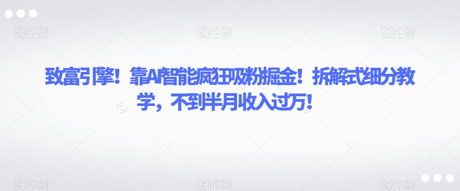 致富引擎！靠AI智能疯狂吸粉掘金！拆解式细分教学，不到半月收入过万【揭秘】