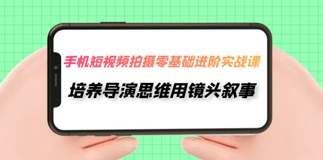 图片[1]-手机短视频拍摄-零基础进阶实操课，培养导演思维用镜头叙事（30节课）-云上仙人资源网