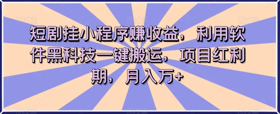 短剧挂小程序赚收益，利用软件黑科技一键搬运，项目红利期，月入万 【揭秘】