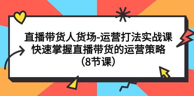 图片[1]-直播间运营打法实战课：直播带货人货场，快速掌握直播带货的运营策略（8节课）-云上仙人资源网