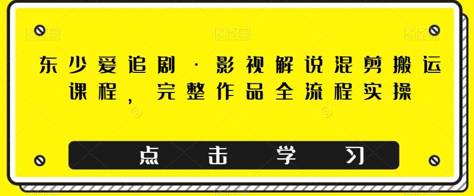 图片[1]-东少爱追剧·影视解说混剪搬运课程，完整作品全流程实操-云上仙人资源网