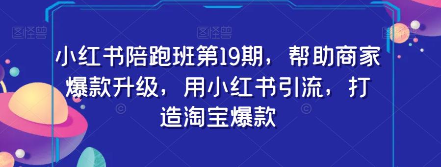 图片[1]-小红书陪跑班第19期：用小红书引流，助力商家打造淘宝爆款-云上仙人资源网