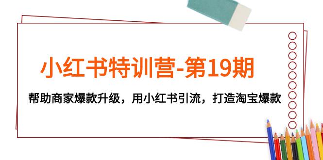 图片[1]-小红书特训营-第19期：帮助商家打造淘宝爆款，用小红书引流升级-云上仙人资源网