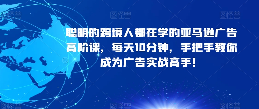 聪明的跨境人都在学的亚马逊广告高阶课,每天10分钟,手把手教你成为广告实战高手!