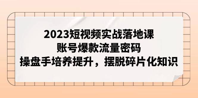 图片[1]-2023短视频实战落地课，账号爆款流量密码，操盘手培养提升，摆脱碎片化知识-云上仙人资源网