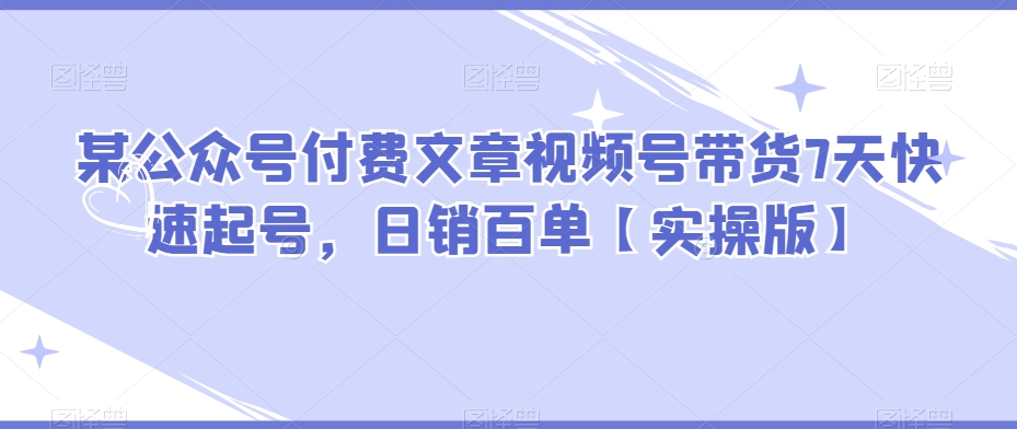某公众号付费文章视频号带货7天快速起号,日销百单【实操版】