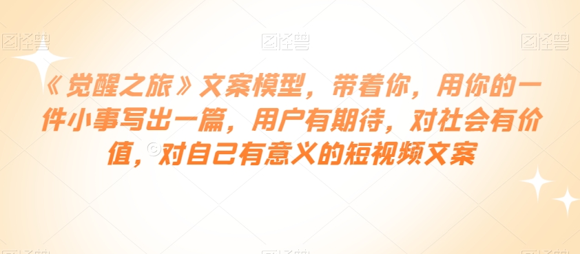 《觉醒之旅》文案模型,带着你,用你的一件小事写出一篇,用户有期待,对社会有价值,对自己有意义的短视频文案