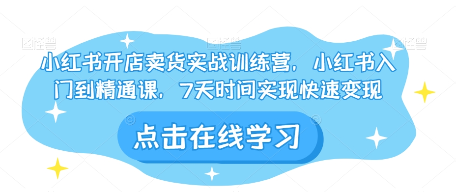 小红书开店卖货实战训练营,小红书入门到精通课,7天时间实现快速变现