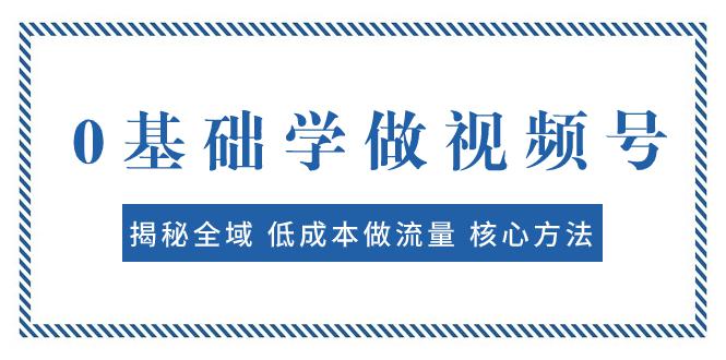 图片[1]-0基础学做视频号：揭秘全域 低成本做流量 核心方法 快速出爆款 轻松变现-云上仙人资源网