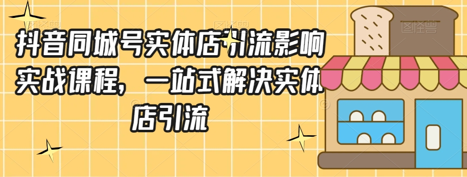 抖音同城号实体店引流营销实战课程,一站式解决实体店引流