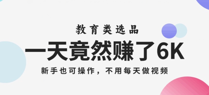 一天竟然赚了6000多,教育类选品,新手也可操作,更不用每天做短视频【揭秘】