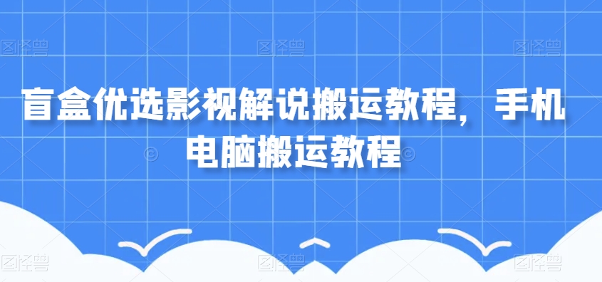 盲盒优选影视解说搬运教程,手机电脑搬运教程