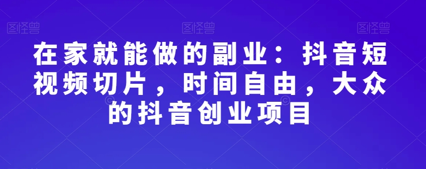 在家就能做的副业:抖音短视频切片,时间自由,大众的抖音创业项目