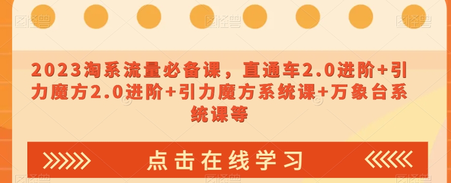 2023淘系流量必备课,直通车2.0进阶+引力魔方2.0进阶+引力魔方系统课+万象台系统课等