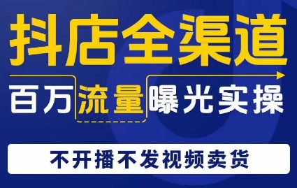 抖店全渠道百万流量曝光实操,不开播不发视频带货