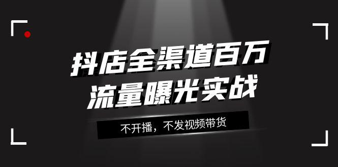 图片[1]-抖店全渠道实战课程：百万流量曝光，玩转全渠道营销（16节课）-云上仙人资源网