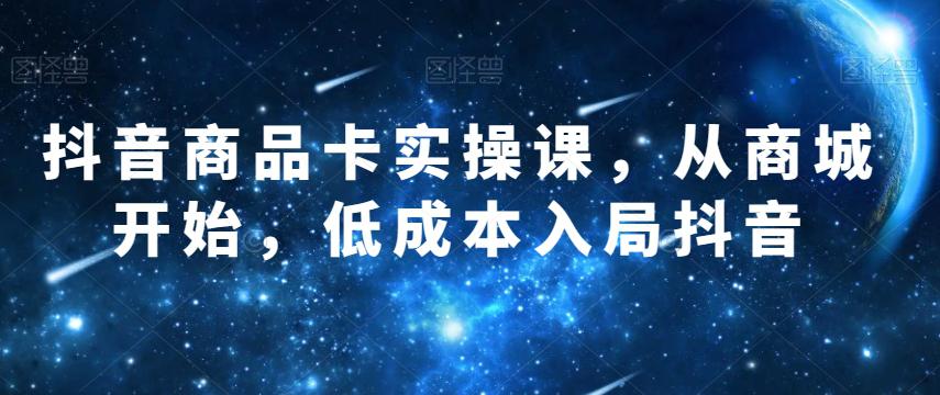 图片[1]-抖音商品卡实操课，从商城开始，低成本入局抖音-云上仙人资源网