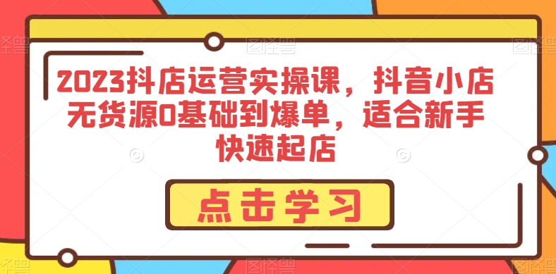 图片[1]-2023抖店运营实操课，抖音小店无货源0基础到爆单，适合新手快速起店-云上仙人资源网