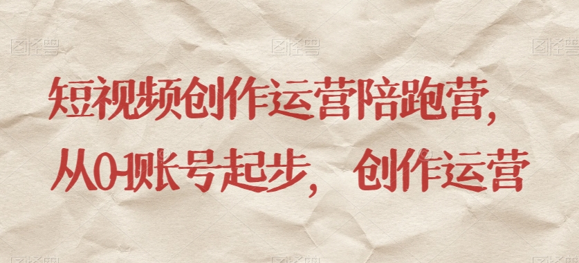 短视频创作运营陪跑营,从0~1账号起步,创作运营
