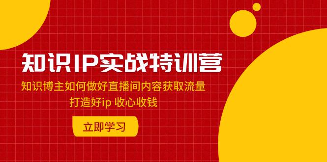 图片[1]-知识IP实战特训营：知识博主如何做好直播间内容获取流量 打造好ip 收心收钱-云上仙人资源网