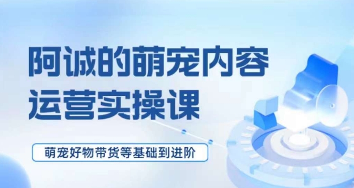 萌宠短视频运营实操课,萌宠好物带货基础到进阶