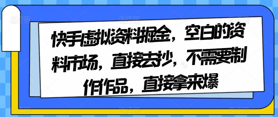 图片[1]-快手虚拟资料掘金，空白的资料市场，直接去抄，不需要制作作品，直接拿来爆-云上仙人资源网