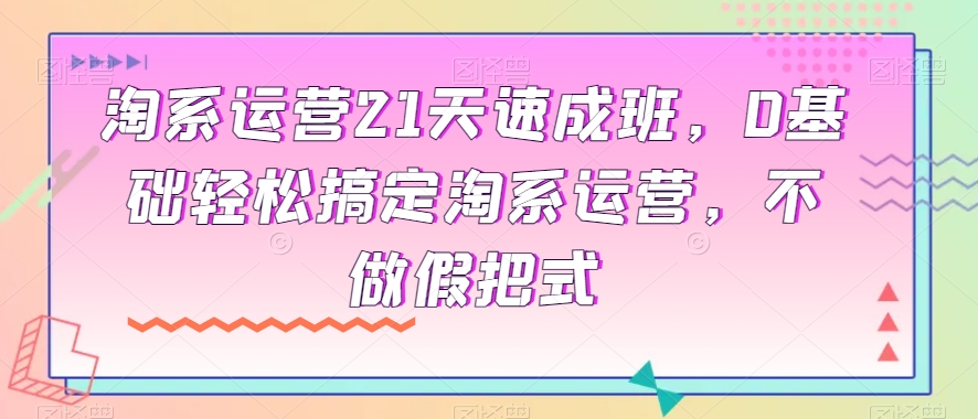 淘系运营21天速成班,0基础轻松搞定淘系运营,不做假把式