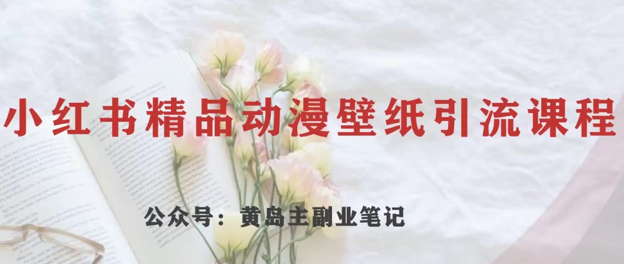 黄岛主·小红书精品动漫壁纸引流变现项目,一条龙变现玩法分享