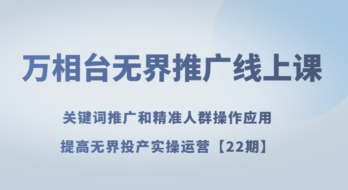 万相台无界推广线上课关键词推广和精准人群操作应用,提高无界投产实操运营【22期】