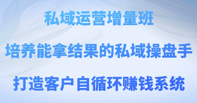 图片[1]-私域运营增量班，培养能拿结果的私域操盘手，打造客户自循环赚钱系统-云上仙人资源网