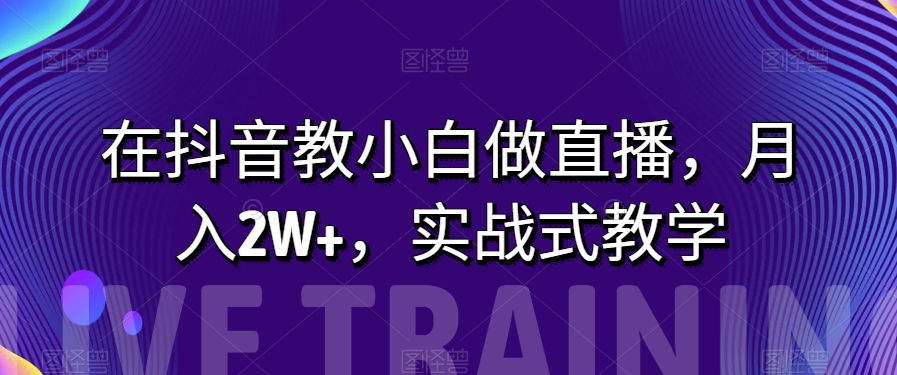 在抖音教小白做直播,月入2W+,实战式教学【揭秘】