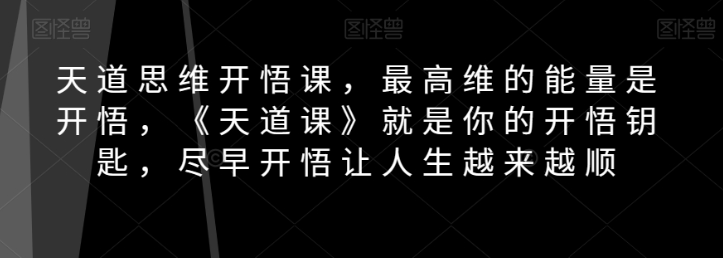 图片[1]-天道思维开悟课，最高维的能量是开悟，《天道课》就是你的开悟钥匙，尽早开悟让人生越来越顺-云上仙人资源网