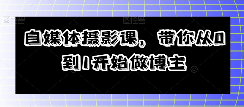 自媒体摄影课,带你从0到1开始做博主