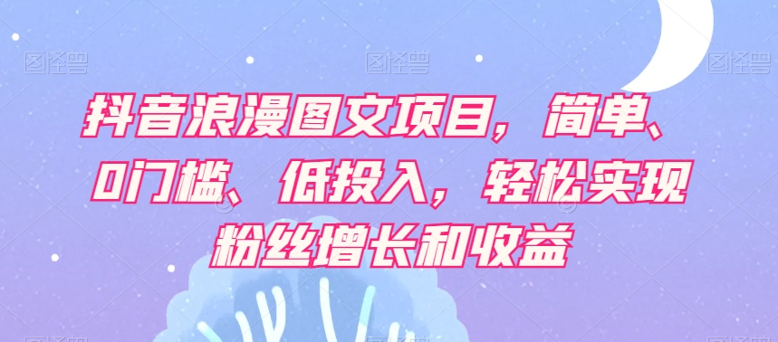 抖音浪漫图文项目,简单、0门槛、低投入,轻松实现粉丝增长和收益