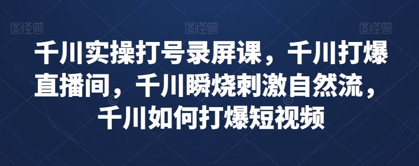 千川实操打号录屏课,千川打爆直播间,千川瞬烧刺激自然流,千川如何打爆短视频