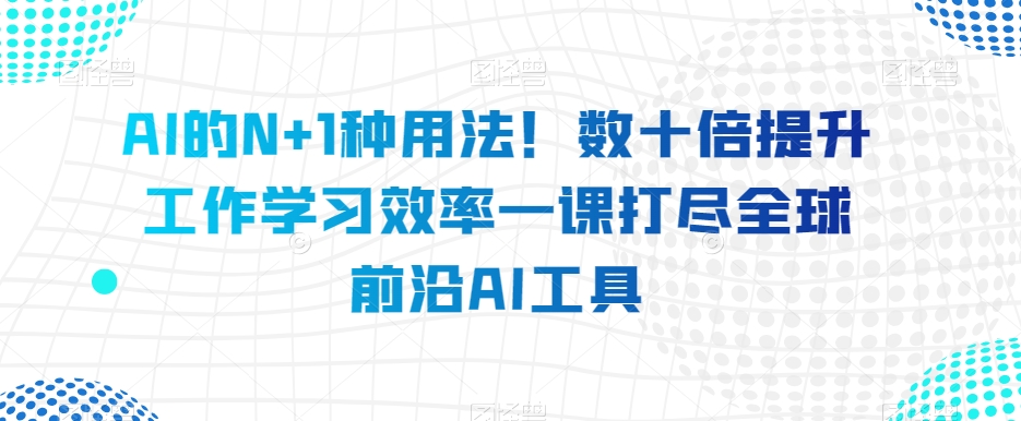 图片[1]-AI的N+1种用法！数十倍提升工作学习效率一课打尽全球前沿AI工具-云上仙人资源网