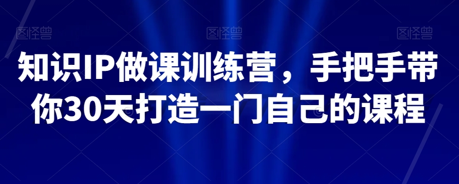知识IP做课训练营,手把手带你30天打造一门自己的课程