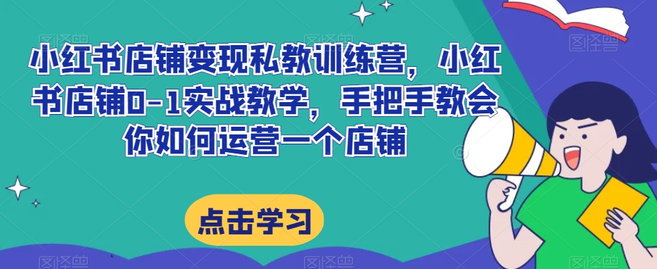 小红书店铺变现私教训练营,小红书店铺0-1实战教学,手把手教会你如何运营一个店铺