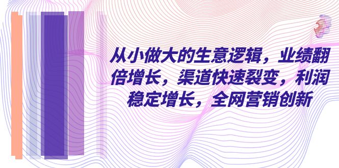 图片[1]-从小做大的商业逻辑，业绩增长翻倍，渠道快速裂变，利润稳定增长，全网营销创新-云上仙人资源网