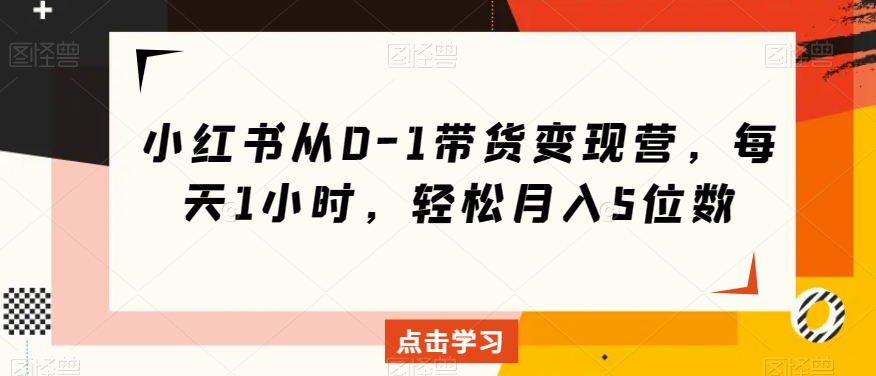 小红书从0-1带货变现营,每天1小时,轻松月入5位数