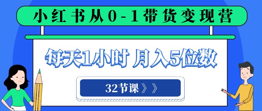 小红书营销变现课程：每天1小时，轻松月入5位数的0-1带货之旅（32节课）