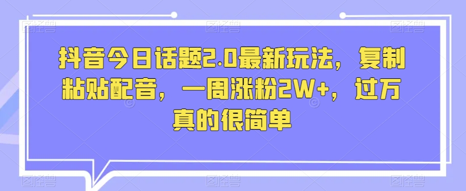 抖音今日话题2.0最新玩法,复制粘贴配音,一周涨粉2W+,过万真的很简单